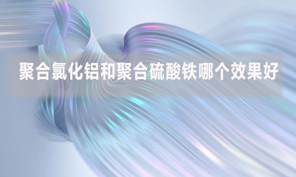 聚合氯化鋁和聚合硫酸鐵哪個效果好？